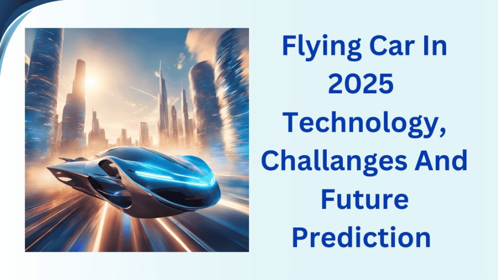 Flying Cars in 2025: Technology, Challenges, and Future Predictions